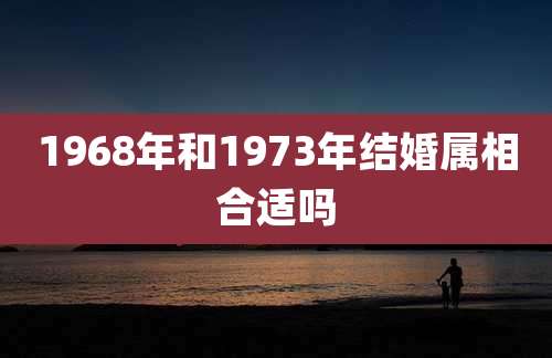 1968年和1973年结婚属相合适吗