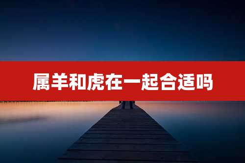 属羊和虎在一起合适吗