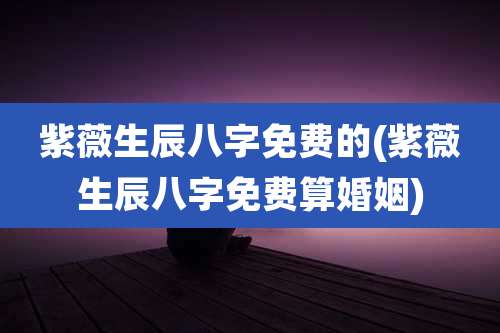 紫薇生辰八字免费的(紫薇生辰八字免费算婚姻)