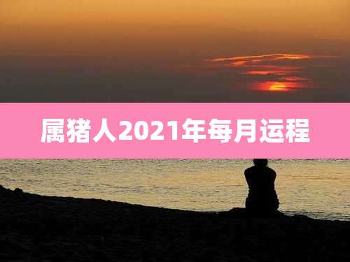 属猪人2021年每月运程