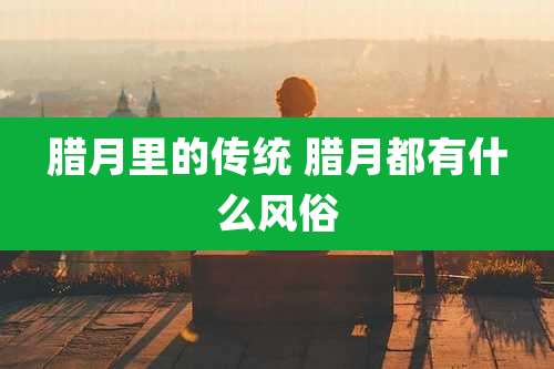 腊月里的传统 腊月都有什么风俗