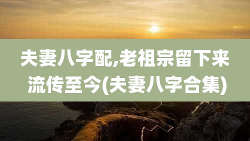 夫妻八字配,老祖宗留下来 流传至今(夫妻八字合集)
