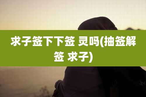 求子签下下签 灵吗(抽签解签 求子)