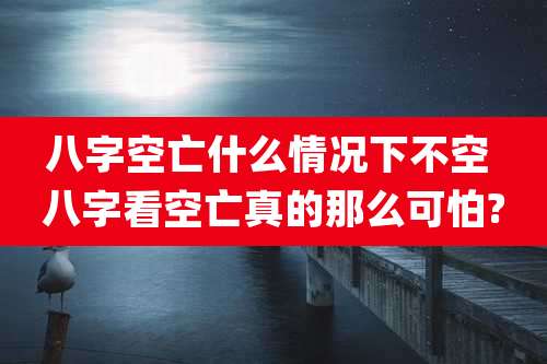 八字空亡什么情况下不空 八字看空亡真的那么可怕?