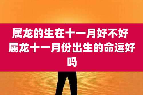 属龙的生在十一月好不好 属龙十一月份出生的命运好吗