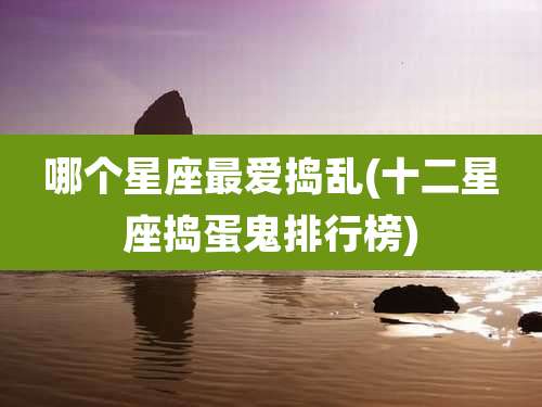 哪个星座最爱捣乱(十二星座捣蛋鬼排行榜)