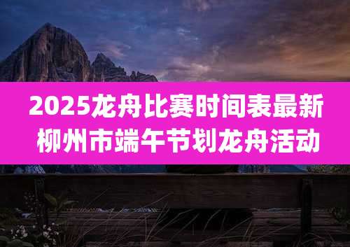 2025龙舟比赛时间表最新 柳州市端午节划龙舟活动