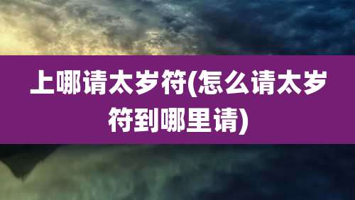 上哪请太岁符(怎么请太岁符到哪里请)