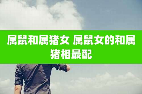 属鼠和属猪女 属鼠女的和属猪相最配