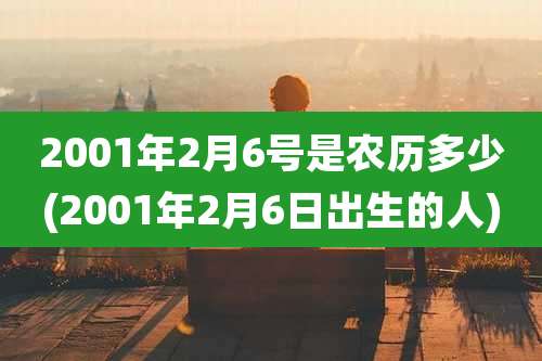 2001年2月6号是农历多少(2001年2月6日出生的人)