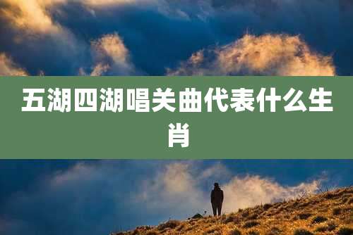五湖四湖唱关曲代表什么生肖