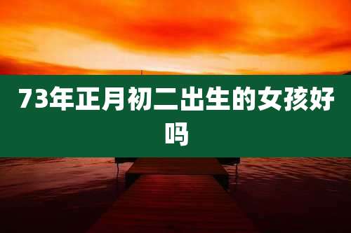 73年正月初二出生的女孩好吗