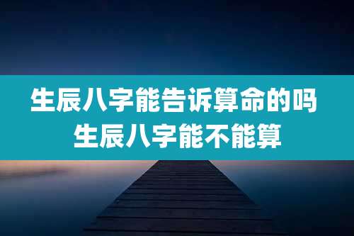 生辰八字能告诉算命的吗 生辰八字能不能算
