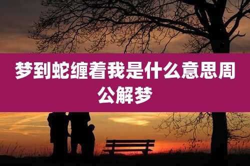 梦到蛇缠着我是什么意思周公解梦