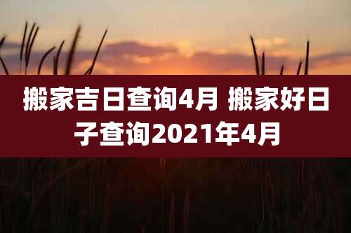 搬家吉日查询4月 搬家好日子查询2021年4月
