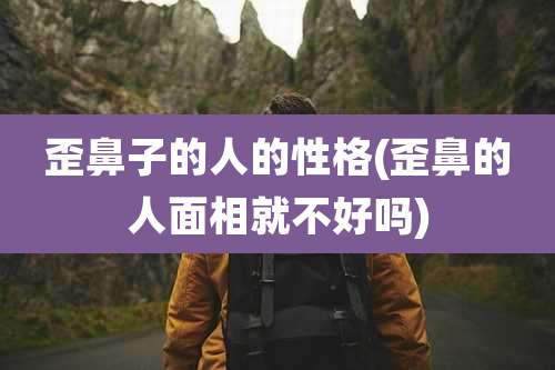 歪鼻子的人的性格(歪鼻的人面相就不好吗)