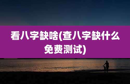 看八字缺啥(查八字缺什么免费测试)