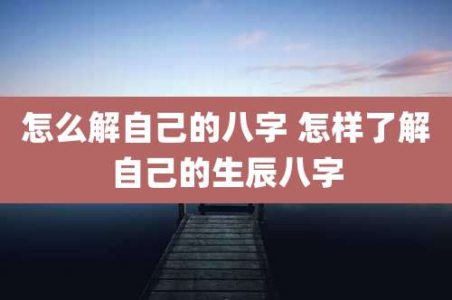 怎么解自己的八字 怎样了解自己的生辰八字