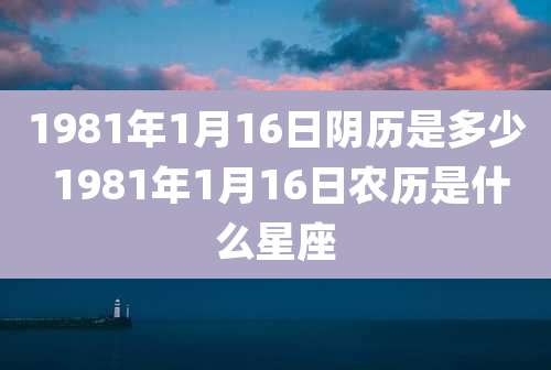1981年1月16日阴历是多少 1981年1月16日农历是什么星座