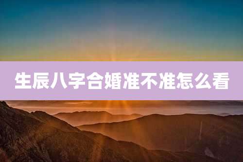 生辰八字合婚准不准怎么看