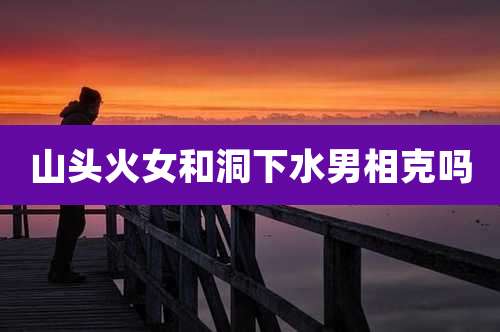 山头火女和洞下水男相克吗