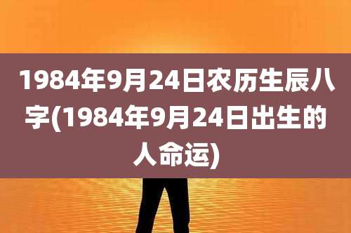 1984年9月24日农历生辰八字(1984年9月24日出生的人命运)