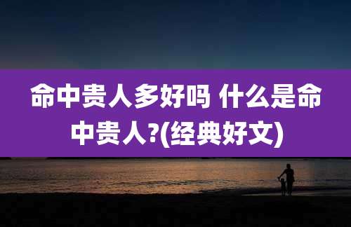 命中贵人多好吗 什么是命中贵人?(经典好文)