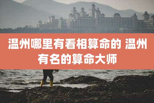 温州哪里有看相算命的 温州有名的算命大师