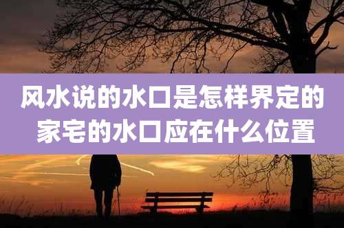 风水说的水口是怎样界定的 家宅的水口应在什么位置