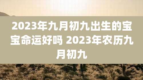 2023年九月初九出生的宝宝命运好吗 2023年农历九月初九