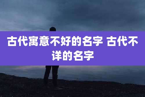 古代寓意不好的名字 古代不详的名字