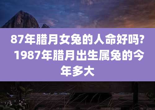 87年腊月女兔的人命好吗? 1987年腊月出生属兔的今年多大