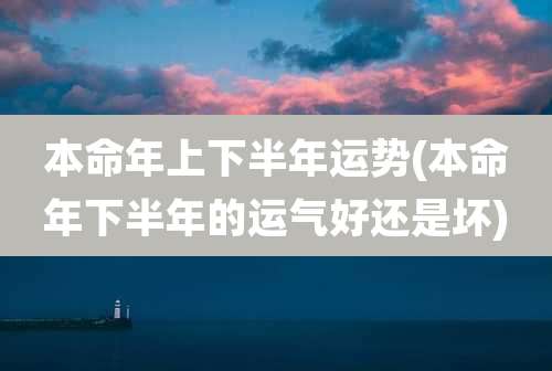 本命年上下半年运势(本命年下半年的运气好还是坏)