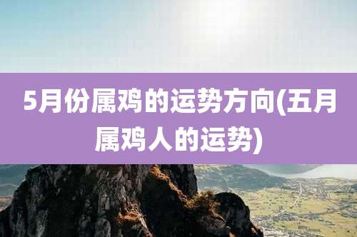 5月份属鸡的运势方向(五月属鸡人的运势)