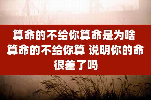 算命的不给你算命是为啥 算命的不给你算 说明你的命很差了吗