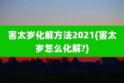 害太岁化解方法2021(害太岁怎么化解?)