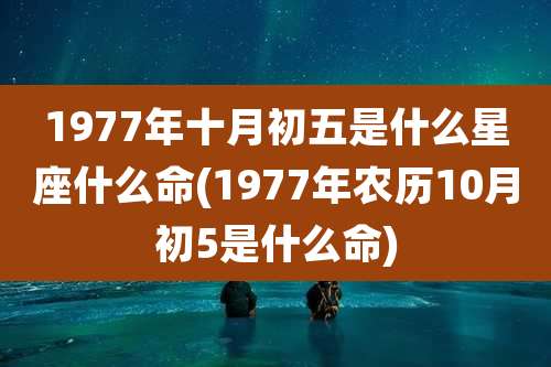 1977年十月初五是什么星座什么命(1977年农历10月初5是什么命)