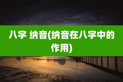 八字 纳音(纳音在八字中的作用)