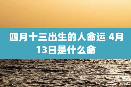 四月十三出生的人命运 4月13日是什么命