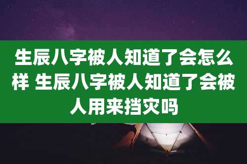 生辰八字被人知道了会怎么样 生辰八字被人知道了会被人用来挡灾吗