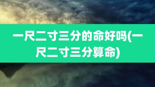 一尺二寸三分的命好吗(一尺二寸三分算命)