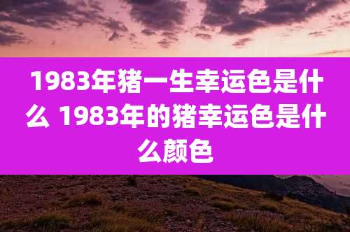 1983年猪一生幸运色是什么 1983年的猪幸运色是什么颜色