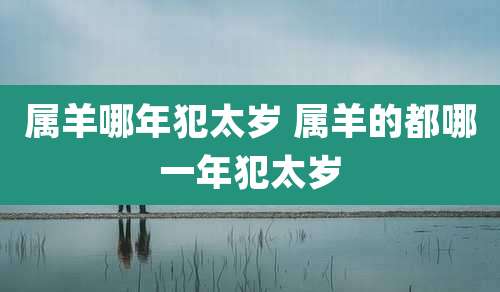 属羊哪年犯太岁 属羊的都哪一年犯太岁