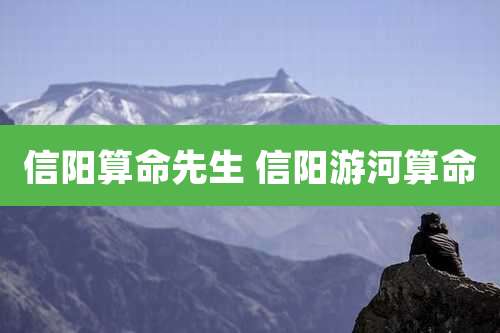 信阳算命先生 信阳游河算命