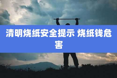 清明烧纸安全提示 烧纸钱危害
