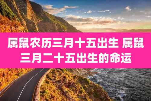 属鼠农历三月十五出生 属鼠三月二十五出生的命运