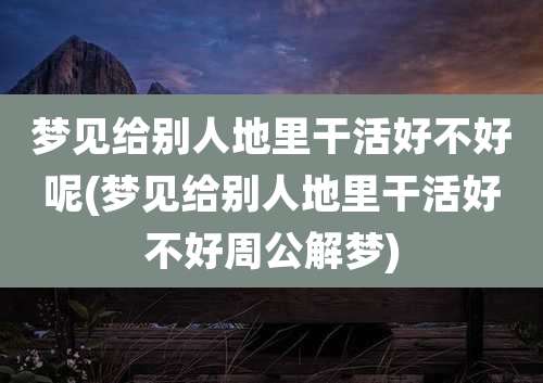 梦见给别人地里干活好不好呢(梦见给别人地里干活好不好周公解梦)