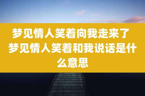 梦见情人笑着向我走来了 梦见情人笑着和我说话是什么意思