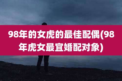 98年的女虎的最佳配偶(98年虎女最宜婚配对象)