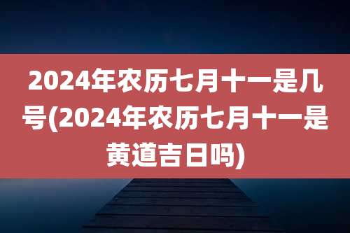 2024年农历七月十一是几号(2024年农历七月十一是黄道吉日吗)